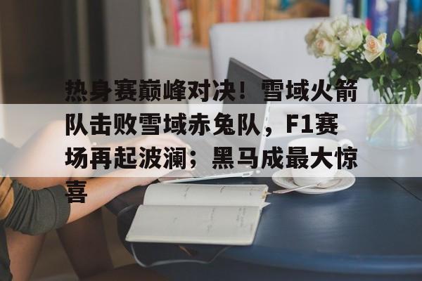 爱游戏官方入口-热身赛巅峰对决！雪域火箭队击败雪域赤兔队，F1赛场再起波澜；黑马成最大惊喜的简单介绍