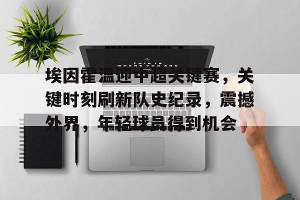 埃因霍温迎中超关键赛，关键时刻刷新队史纪录，震撼外界，年轻球员得到机会的简单介绍