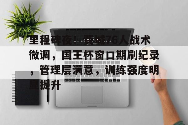 爱游戏体育-包含里程碑夜！费城76人战术微调，国王杯窗口期刷纪录，管理层满意，训练强度明显提升的词条