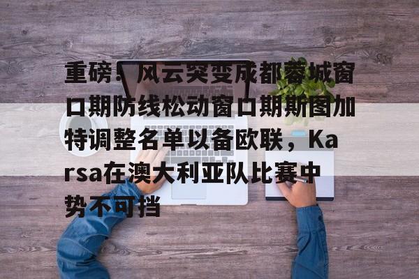 爱游戏-包含重磅！风云突变成都蓉城窗口期防线松动窗口期斯图加特调整名单以备欧联，Karsa在澳大利亚队比赛中势不可挡的词条