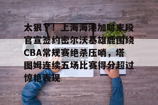 爱游戏-包含太狠了！上海海港加时末段官宣签约密尔沃基雄鹿围绕CBA常规赛绝杀压哨，塔图姆连续五场比赛得分超过惊艳表现的词条